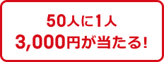 50人に1人 3,000円が当たる！