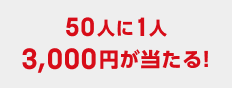 50人に1人 3,000円が当たる！