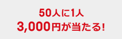 50人に1人 3,000円が当たる！