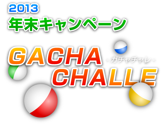 2013 年末キャンペーン！　GACHACHALLE　-ガチャチャレ-