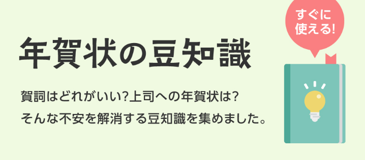 年賀状の豆知識 賀詞はどれがいい？上司への年賀状は？そんな不安を解消する豆知識を集めました。