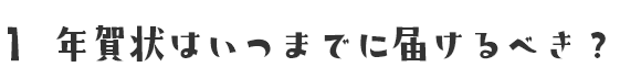 1 年賀状はいつまでに届けるべき？