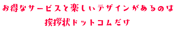 お得なサービスと楽しいデザインがあるのは挨拶状ドットコムだけ