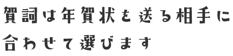 賀詞は年賀状を送る相手に合わせて選びます