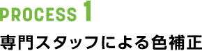 PROCESS 1 専門スタッフによる色補正