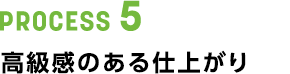 PROCESS 5 高級感のある仕上がり