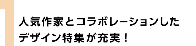 人気作家とコラボレーションしたデザイン特集が充実！