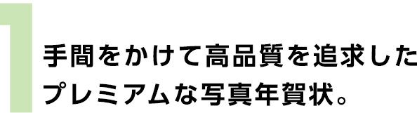 1 手間をかけて高品質を追求したプレミアムな写真年賀状。