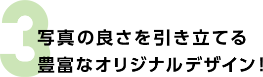 3　写真の良さを引き立てる豊富なオリジナルデザイン！