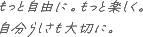 もっと自由に。もっと楽しく。自分らしさも大切に。