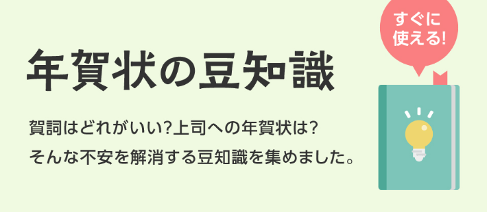 年賀状の豆知識 賀詞はどれがいい？上司への年賀状は？そんな不安を解消する豆知識を集めました。